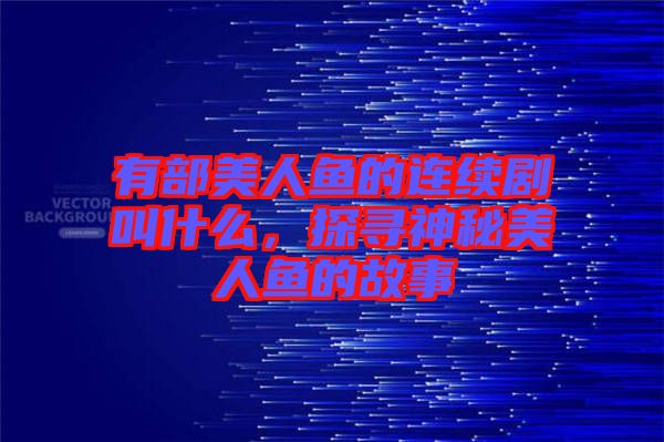有部美人魚的連續(xù)劇叫什么，探尋神秘美人魚的故事