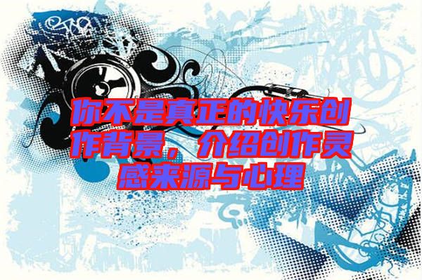 你不是真正的快樂創作背景，介紹創作靈感來源與心理