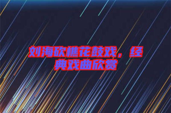 劉?？抽曰ü膽?，經典戲曲欣賞
