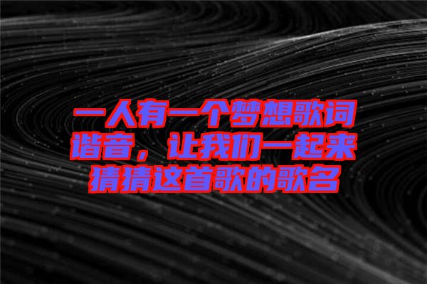 一人有一個夢想歌詞諧音，讓我們一起來猜猜這首歌的歌名