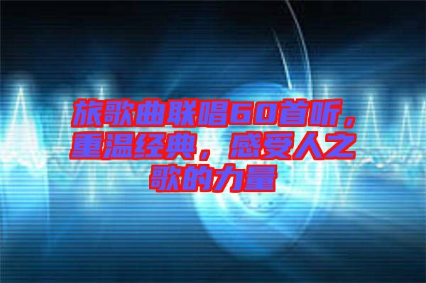 旅歌曲聯唱60首聽，重溫經典，感受人之歌的力量
