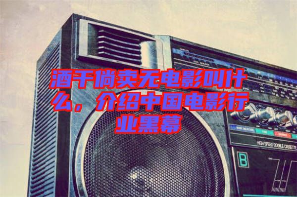 酒干倘賣無電影叫什么，介紹中國電影行業(yè)黑幕