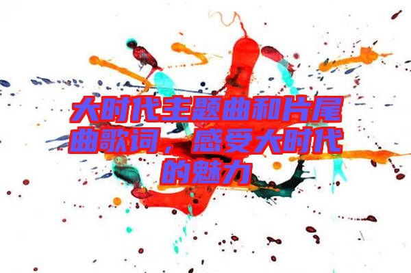 大時代主題曲和片尾曲歌詞，感受大時代的魅力