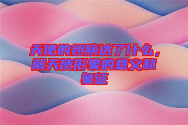 天使的翅膀達了什么，解天使形象的意義和象征