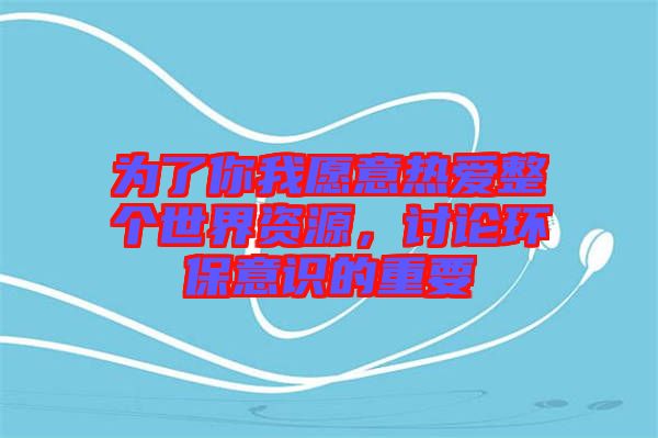 為了你我愿意熱愛(ài)整個(gè)世界資源，討論環(huán)保意識(shí)的重要