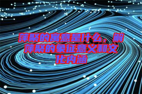 萍聚的寓意是什么，解萍聚的象征意義和文化內涵