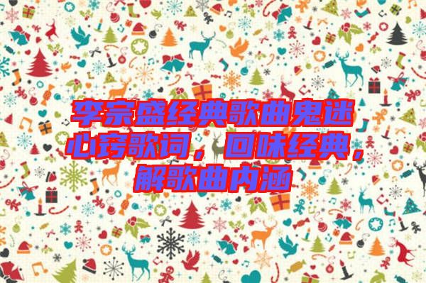 李宗盛經(jīng)典歌曲鬼迷心竅歌詞，回味經(jīng)典，解歌曲內(nèi)涵
