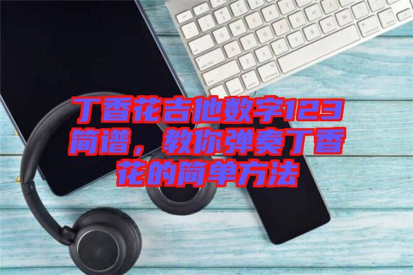 丁香花吉他數字123簡譜，教你彈奏丁香花的簡單方法