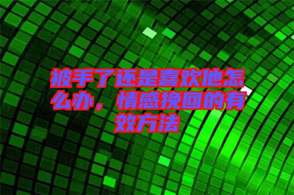 被手了還是喜歡他怎么辦，情感挽回的有效方法