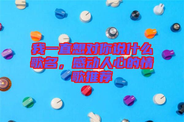 我一直想對(duì)你說(shuō)什么歌名，感動(dòng)人心的情歌推薦