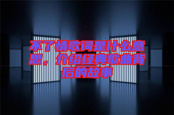 不了情歌詞是什么意思，介紹經典歌曲背后的故事