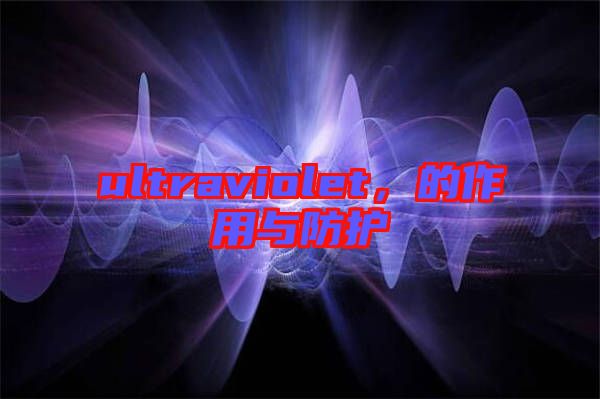 ultraviolet，的作用與防護
