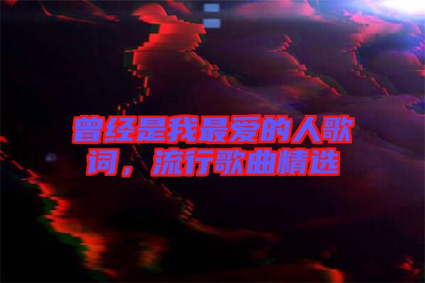 曾經(jīng)是我最愛的人歌詞，流行歌曲精選