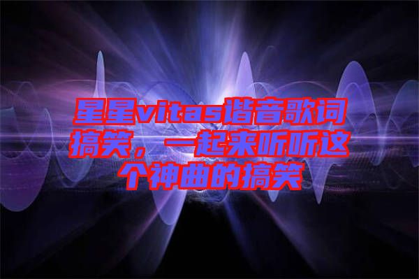 星星vitas諧音歌詞搞笑，一起來聽聽這個神曲的搞笑