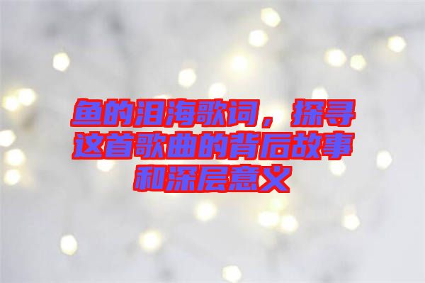 魚的淚海歌詞，探尋這首歌曲的背后故事和深層意義