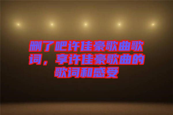 刪了吧許佳豪歌曲歌詞，享許佳豪歌曲的歌詞和感受