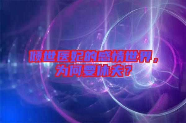 傾世醫妃的感情世界，為何要休夫？
