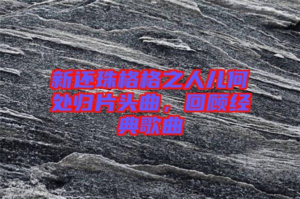 新還珠格格之人兒何處歸片頭曲，回顧經典歌曲