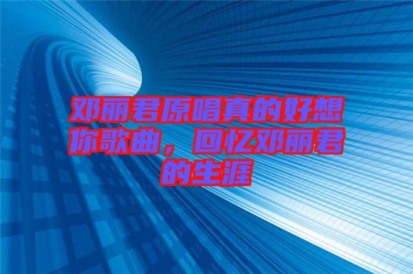鄧麗君原唱真的好想你歌曲，回憶鄧麗君的生涯