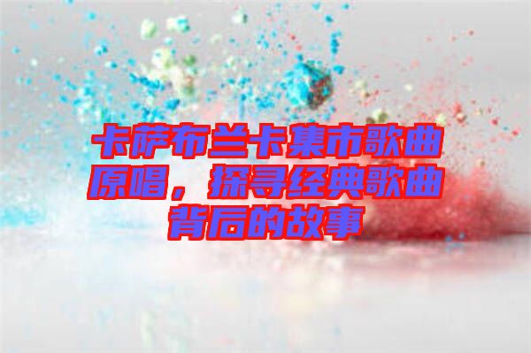 卡薩布蘭卡集市歌曲原唱，探尋經(jīng)典歌曲背后的故事