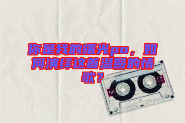 你是我的曙光po，如何演繹這首溫馨的情歌？