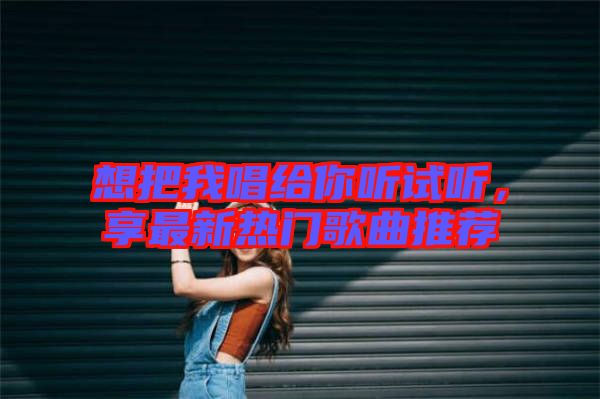 想把我唱給你聽試聽，享最新熱門歌曲推薦