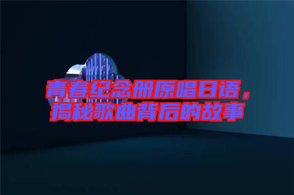 青春紀念冊原唱日語，揭秘歌曲背后的故事