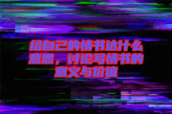 給自己的情書達什么意思，討論寫情書的意義與價值