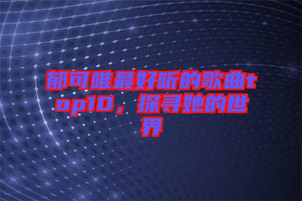 郁可唯最好聽的歌曲top10，探尋她的世界