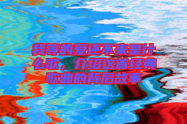 我等的愛還不來是什么歌，介紹這首經典歌曲的背后故事