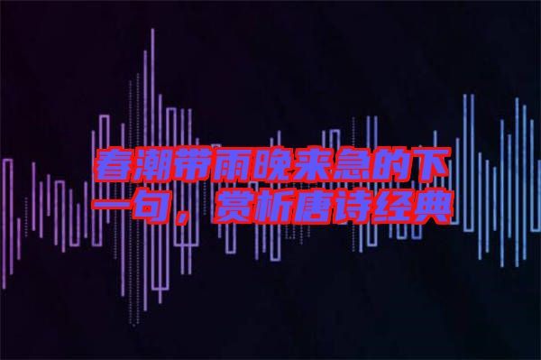 春潮帶雨晚來急的下一句，賞析唐詩經典