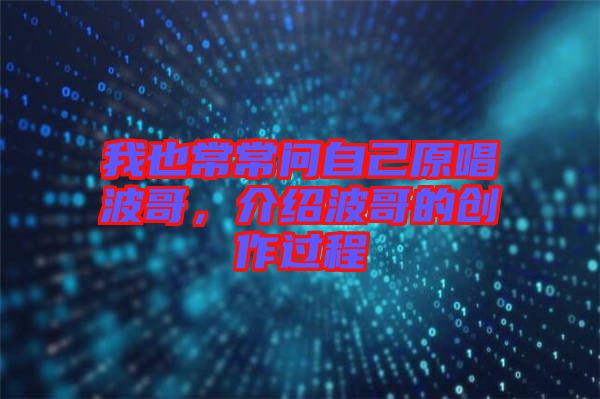 我也常常問自己原唱波哥，介紹波哥的創作過程