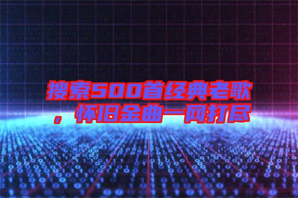 搜索500首經典老歌，懷舊金曲一網打盡