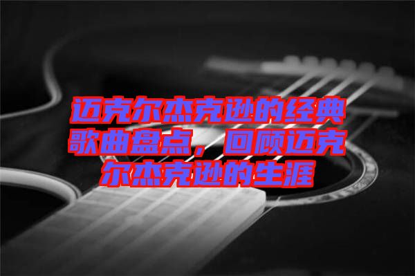 邁克爾杰克遜的經(jīng)典歌曲盤點，回顧邁克爾杰克遜的生涯