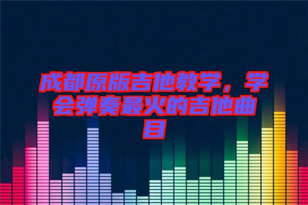 成都原版吉他教學(xué)，學(xué)會彈奏最火的吉他曲目
