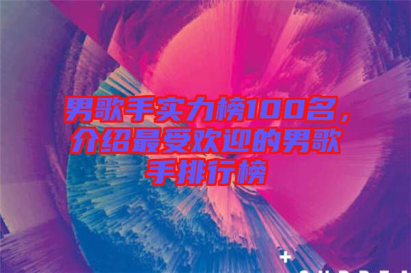 男歌手實力榜100名，介紹最受歡迎的男歌手排行榜