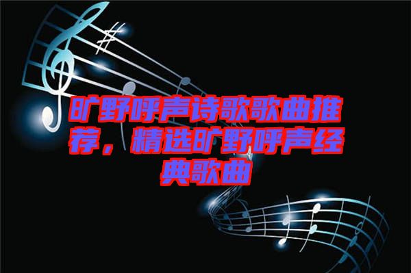 曠野呼聲詩歌歌曲推薦，精選曠野呼聲經(jīng)典歌曲