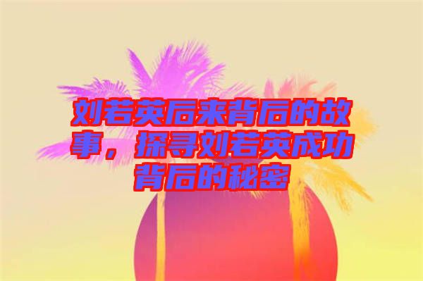 劉若英后來背后的故事，探尋劉若英成功背后的秘密