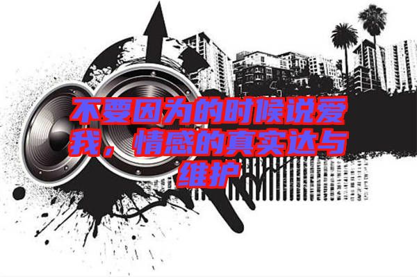 不要因?yàn)榈臅r(shí)候說愛我，情感的真實(shí)達(dá)與維護(hù)