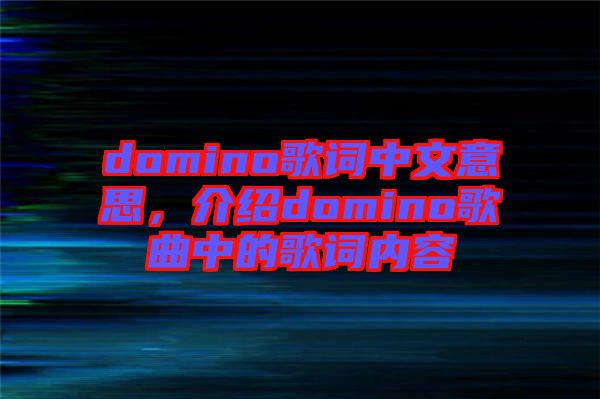 domino歌詞中文意思，介紹domino歌曲中的歌詞內(nèi)容