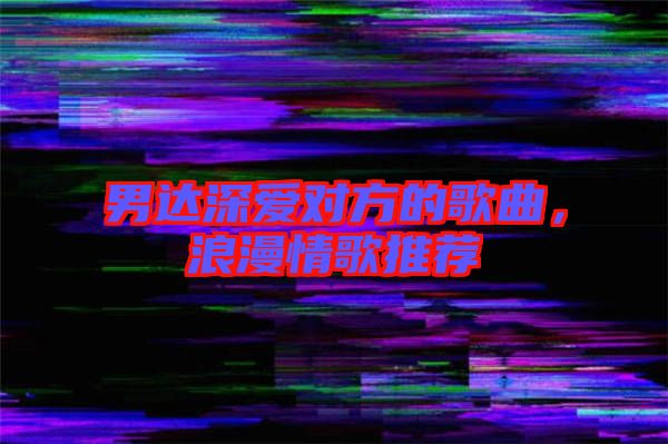男達深愛對方的歌曲，浪漫情歌推薦