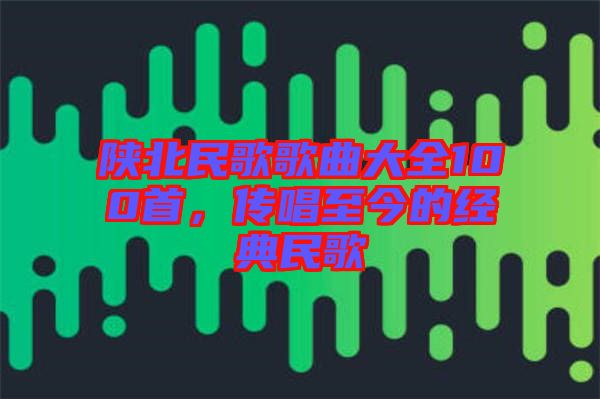 陜北民歌歌曲大全100首，傳唱至今的經(jīng)典民歌