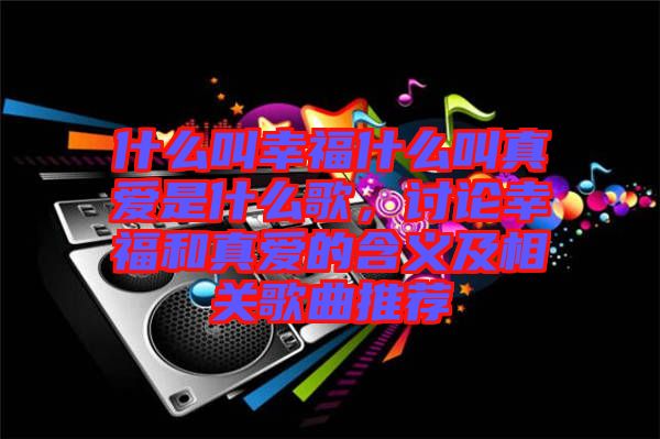 什么叫幸福什么叫真愛是什么歌，討論幸福和真愛的含義及相關歌曲推薦