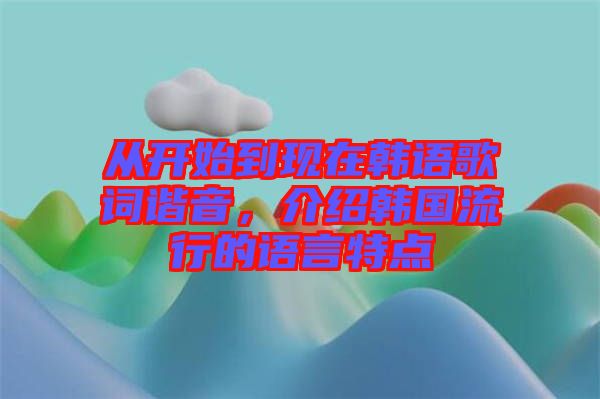 從開始到現在韓語歌詞諧音，介紹韓國流行的語言特點