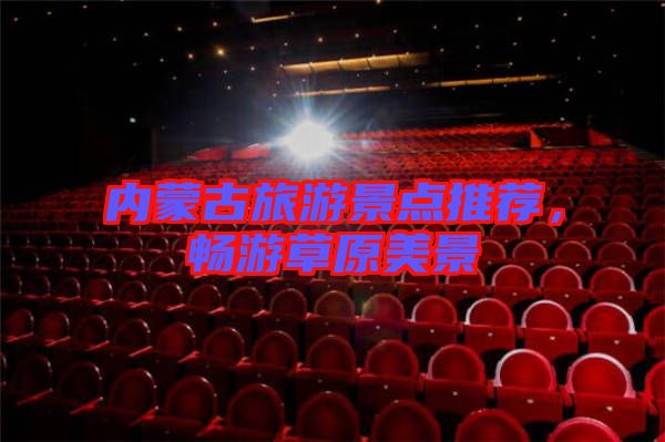 內(nèi)蒙古旅游景點(diǎn)推薦，暢游草原美景