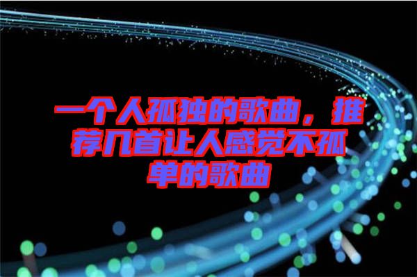 一個(gè)人孤獨(dú)的歌曲，推薦幾首讓人感覺不孤單的歌曲