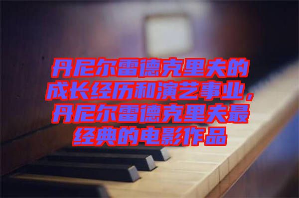 丹尼爾雷德克里夫的成長經歷和演藝事業，丹尼爾雷德克里夫最經典的電影作品