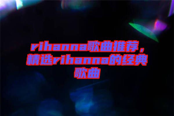 rihanna歌曲推薦，精選rihanna的經典歌曲