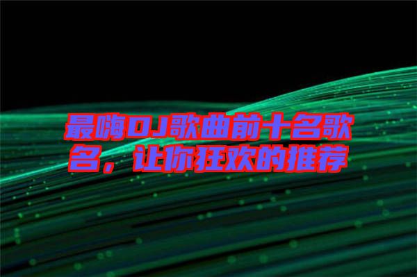 最嗨DJ歌曲前十名歌名，讓你狂歡的推薦