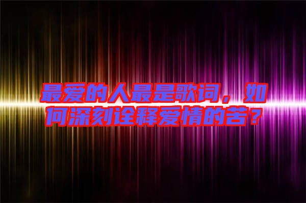 最愛的人最是歌詞，如何深刻詮釋愛情的苦？